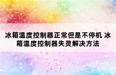 冰箱温度控制器正常但是不停机 冰箱温度控制器失灵解决方法